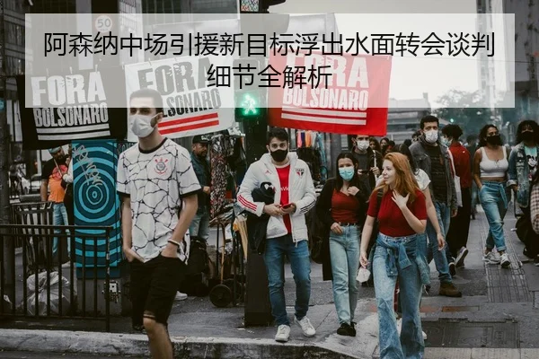 阿森纳中场引援新目标浮出水面转会谈判细节全解析