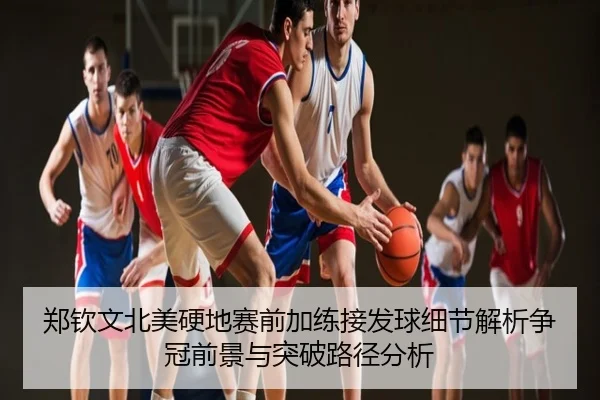 郑钦文北美硬地赛前加练接发球细节解析争冠前景与突破路径分析