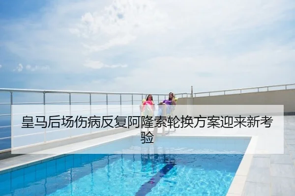 皇马后场伤病反复阿隆索轮换方案迎来新考验