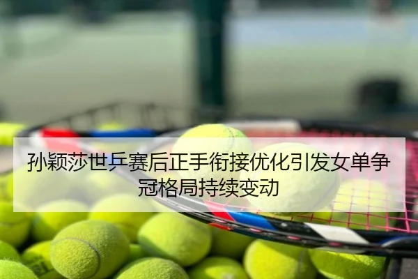 孙颖莎世乒赛后正手衔接优化引发女单争冠格局持续变动