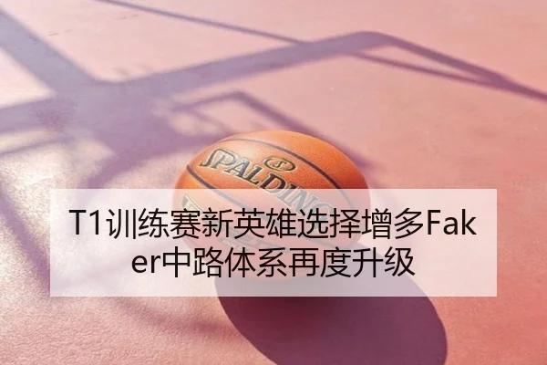 T1训练赛新英雄选择增多Faker中路体系再度升级
