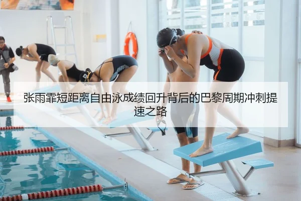 张雨霏短距离自由泳成绩回升背后的巴黎周期冲刺提速之路