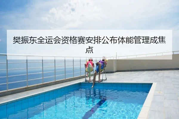 樊振东全运会资格赛安排公布体能管理成焦点