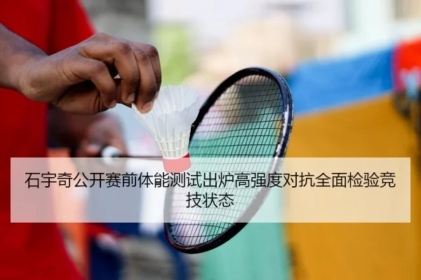 石宇奇公开赛前体能测试出炉高强度对抗全面检验竞技状态