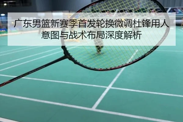 广东男篮新赛季首发轮换微调杜锋用人意图与战术布局深度解析