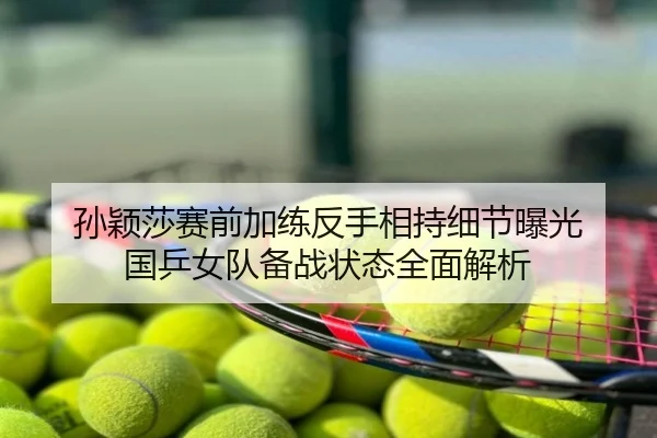 孙颖莎赛前加练反手相持细节曝光 国乒女队备战状态全面解析