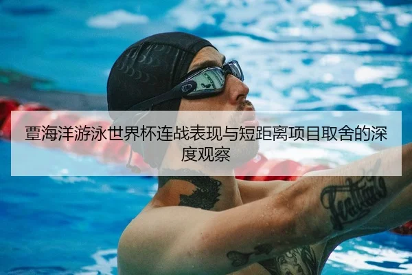 覃海洋游泳世界杯连战表现与短距离项目取舍的深度观察