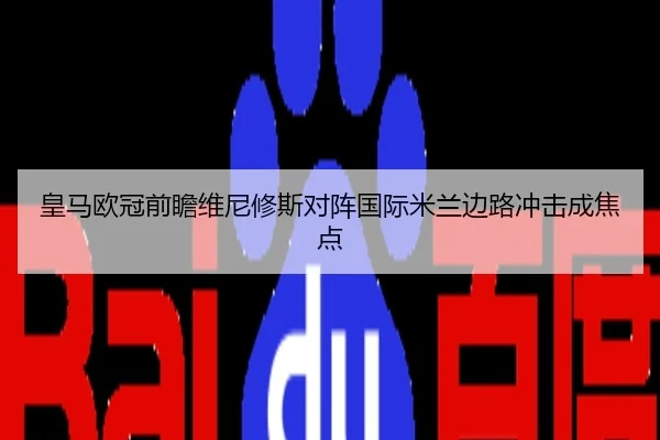 皇马欧冠前瞻维尼修斯对阵国际米兰边路冲击成焦点