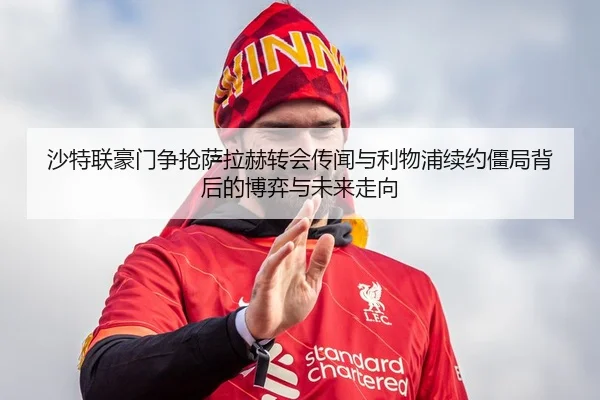 沙特联豪门争抢萨拉赫转会传闻与利物浦续约僵局背后的博弈与未来走向
