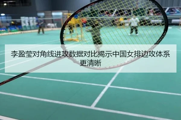 李盈莹对角线进攻数据对比揭示中国女排边攻体系更清晰